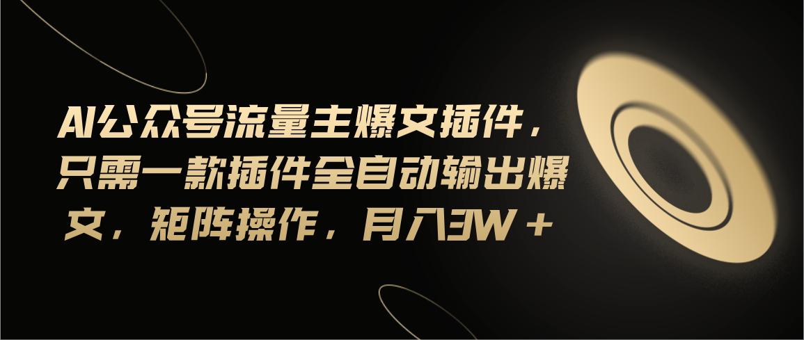 Ai公众号流量主爆文插件，只需一款插件全自动输出爆文，矩阵操作，月入3w+-梦凌网创