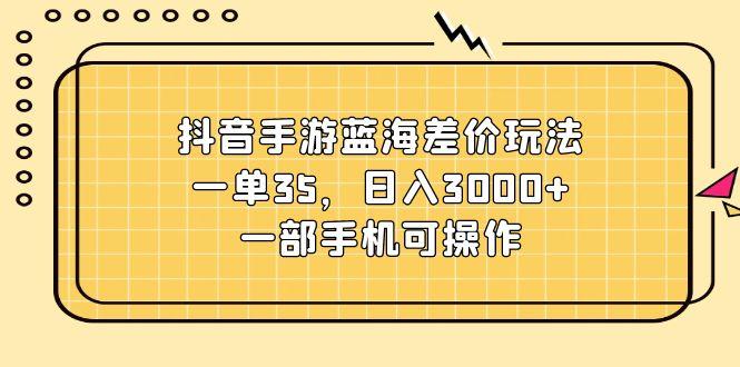 抖音手游蓝海差价玩法，一单35，日入3000+，一部手机可操作-梦凌网创