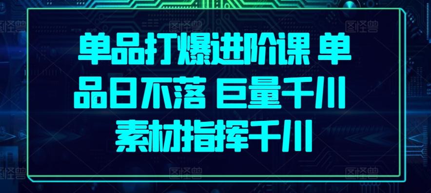 单品打爆进阶课 单品日不落 巨量千川 素材指挥千川-梦凌网创
