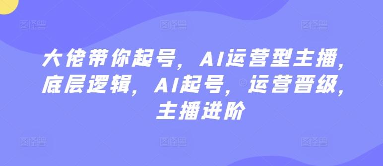 大佬带你起号，AI运营型主播，底层逻辑，AI起号，运营晋级，主播进阶-梦凌网创