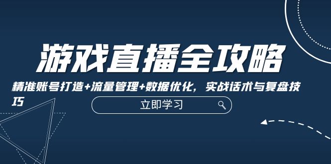 游戏直播全攻略：精准账号打造+流量管理+数据优化，实战话术与复盘技巧-梦凌网创