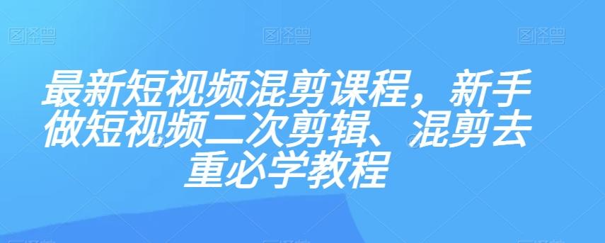 最新短视频混剪课程，新手做短视频二次剪辑、混剪去重必学教程-梦凌网创