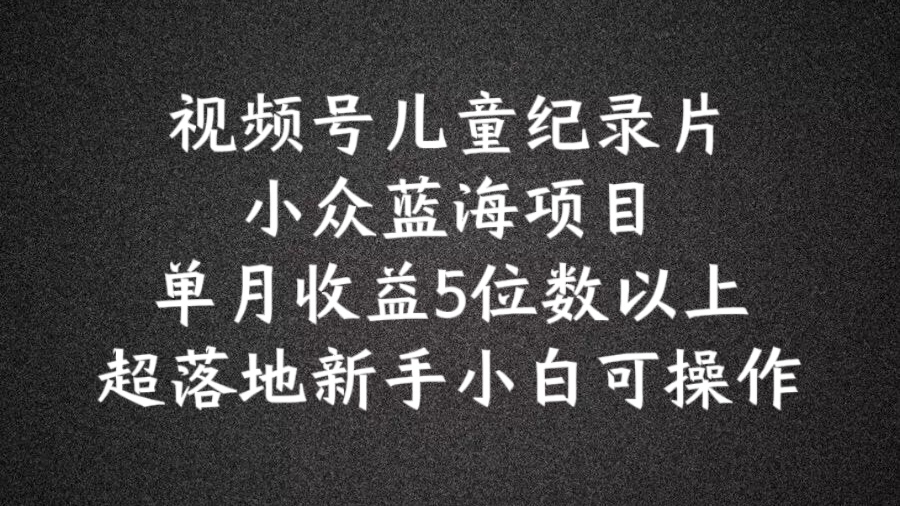 2024蓝海项目视频号儿童纪录片科普，单月收益5位数以上，新手小白可操作【揭秘】-梦凌网创