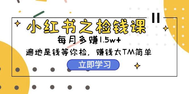 (9890期)小红书之检钱课：从0开始实测每月多赚1.5w起步，赚钱真的太简单了(98节)-梦凌网创