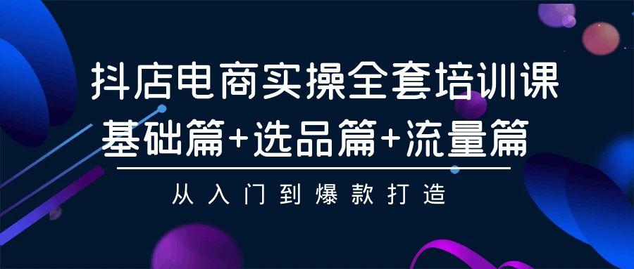 (9604期)抖店电商实操全套培训课：基础篇+选品篇+流量篇，从入门到爆款打造-梦凌网创