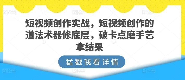 短视频创作实战，短视频创作的道法术器修底层，破卡点磨手艺拿结果-梦凌网创