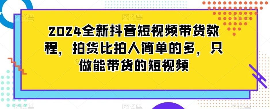 2024全新抖音短视频带货教程，拍货比拍人简单的多，只做能带货的短视频-梦凌网创