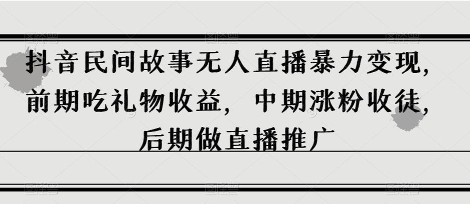 抖音民间故事无人直播暴力变现，前期吃礼物收益，中期涨粉收徒，后期做直播推广【揭秘】-梦凌网创