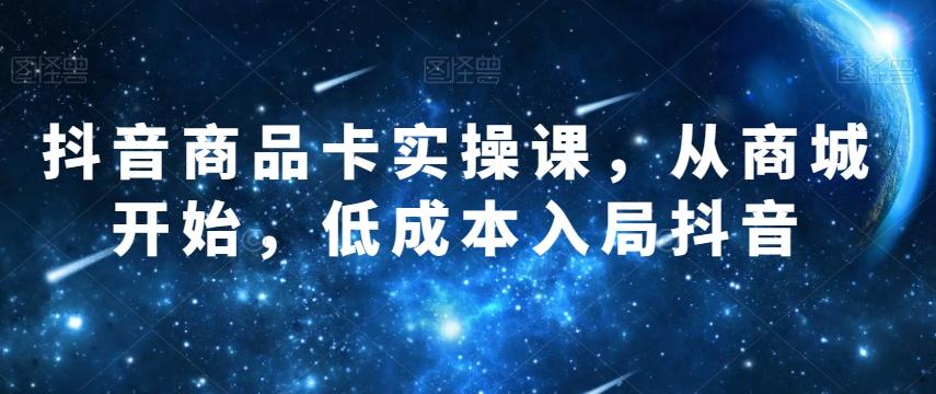 抖音商品卡实操课，从商城开始，低成本入局抖音-梦凌网创