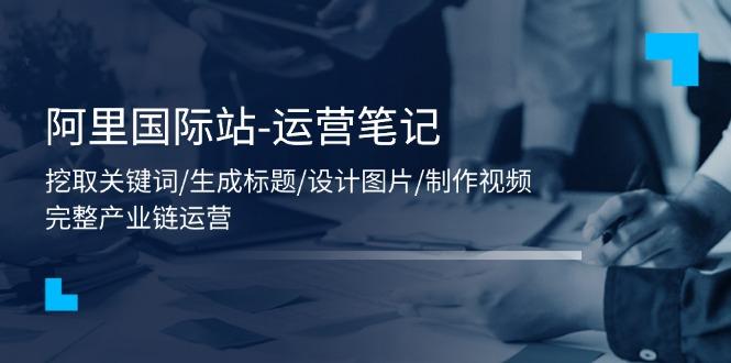 阿里国际站-运营笔记：挖取关键词/生成标题/设计图片/制作视频/56节课-梦凌网创
