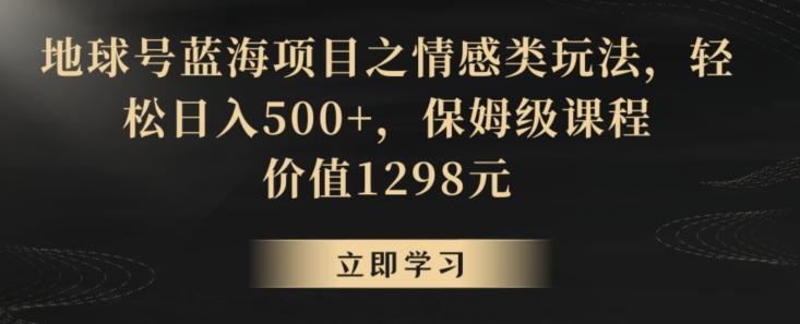 地球号蓝海项目之情感类玩法，轻松日入500+，保姆级课程【揭秘】-梦凌网创