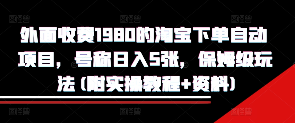 外面收费1980的淘宝下单自动项目，号称日入5张，保姆级玩法(附实操教程+资料)【揭秘】-梦凌网创