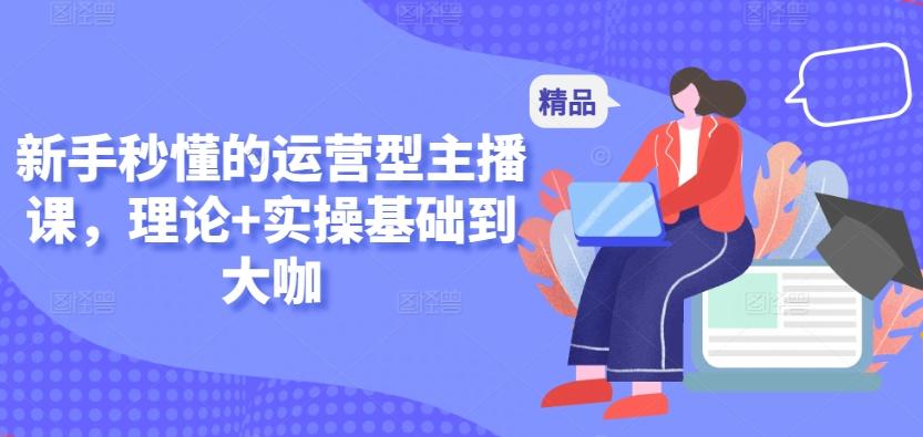 新手秒懂的运营型主播课，理论+实操基础到大咖-梦凌网创