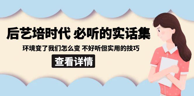 后艺培时代之必听的实话集：环境变了我们怎么变 不好听但实用的技巧-梦凌网创