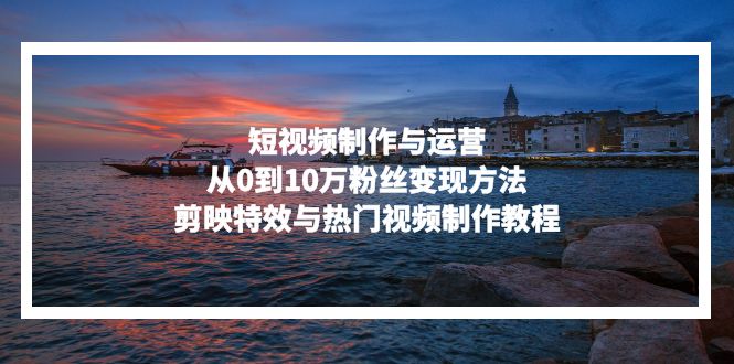 短视频制作与运营，从0到10万粉丝变现方法，剪映特效与热门视频制作教程-梦凌网创