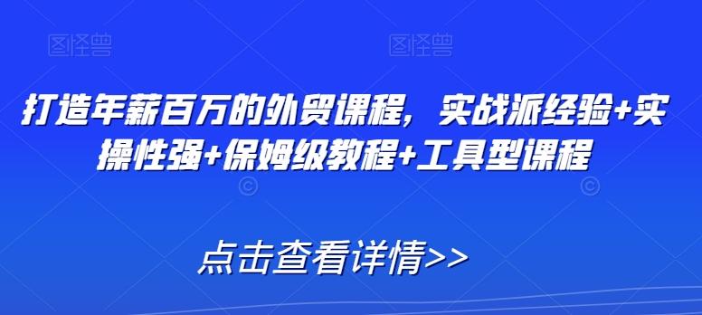 打造年薪百万的外贸课程，实战派经验+实操性强+保姆级教程+工具型课程-梦凌网创