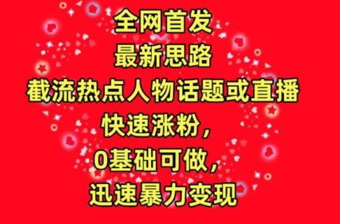 全网首发，截流热点人物话题或直播，快速涨粉，0基础可做，迅速暴力变现【揭秘】-梦凌网创