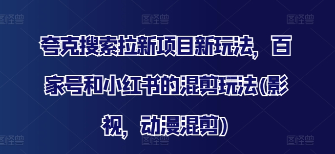 夸克搜索拉新项目新玩法，百家号和小红书的混剪玩法(影视，动漫混剪)-梦凌网创