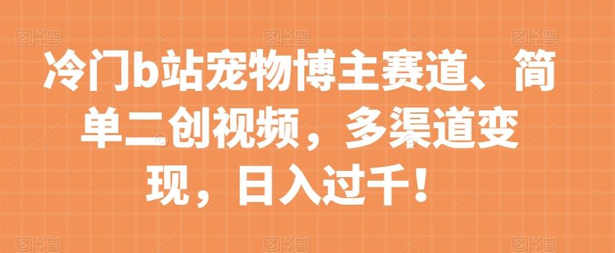 冷门b站宠物博主赛道，简单二创视频，多渠道变现，日入过千！【揭秘】-梦凌网创