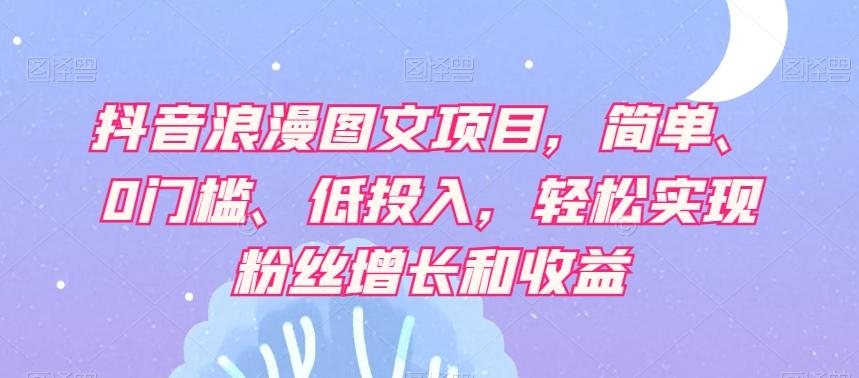 抖音浪漫图文项目，简单、0门槛、低投入，轻松实现粉丝增长和收益-梦凌网创