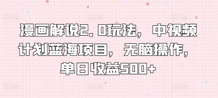 漫画解说2.0玩法，中视频计划蓝海项目，无脑操作，单日收益500+【揭秘】-梦凌网创
