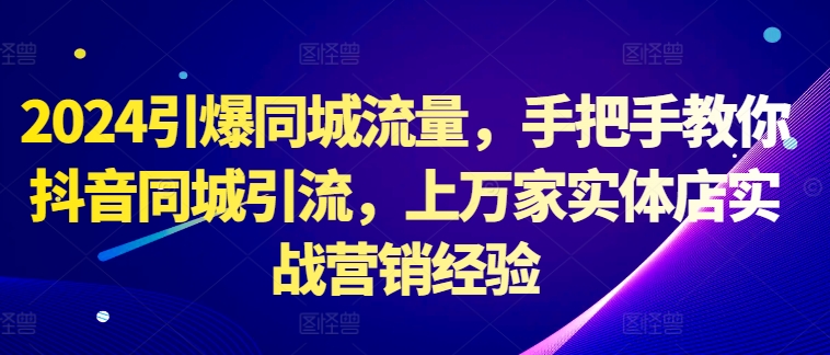 2024引爆同城流量，手把手教你抖音同城引流，上万家实体店实战营销经验-梦凌网创