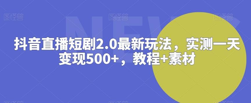 抖音直播短剧2.0最新玩法，实测一天变现500+，教程+素材【揭秘】-梦凌网创