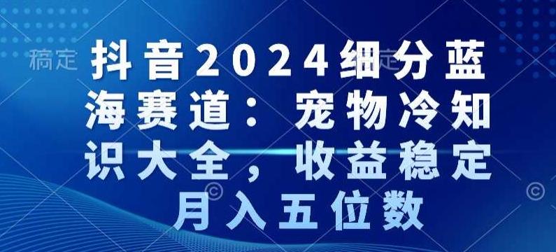 抖音2024细分蓝海赛道：宠物冷知识大全，收益稳定，月入五位数【揭秘】-梦凌网创