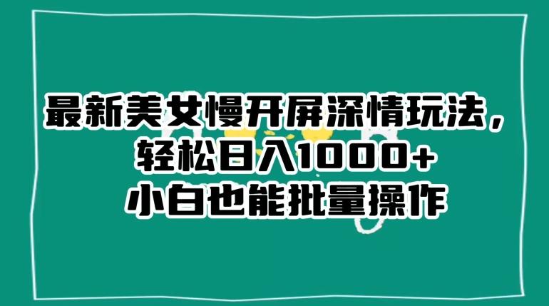 最新美女慢开屏深情玩法，轻松日入1000+小白也能批量操作-梦凌网创