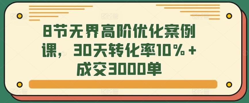 8节无界高阶优化案例课，30天转化率10%+成交3000单-梦凌网创