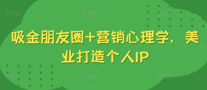 吸金朋友圈+营销心理学，美业打造个人IP-梦凌网创