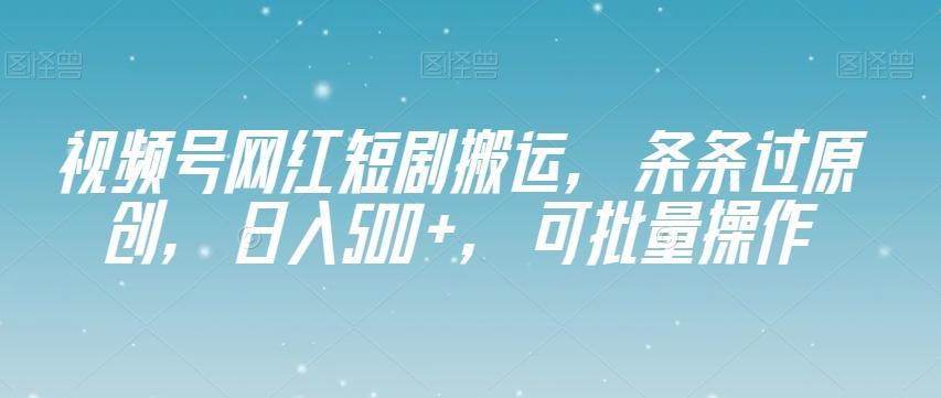 视频号网红短剧搬运，条条过原创，日入500+，可批量操作【揭秘】-梦凌网创