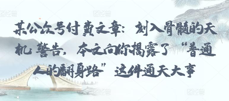 某公众号付费文章：刻入骨髓的天机: 警告，本文向你揭露了 “普通人的翻身路” 这件通天大事-梦凌网创