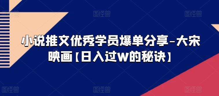 小说推文优秀学员爆单分享-大宋映画【日入过W的秘诀】-梦凌网创