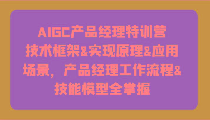 AIGC产品经理特训营-技术框架、实现原理、应用场景、工作流程、技能模型全掌握！-梦凌网创