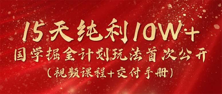 15天纯利10W+，国学掘金计划2024玩法全网首次公开(视频课程+交付手册-梦凌网创