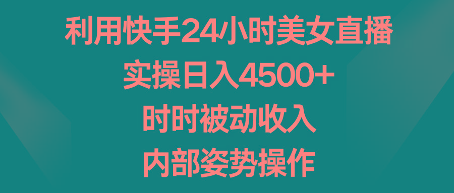 利用快手24小时美女直播，实操日入4500+，时时被动收入，内部姿势操作-梦凌网创