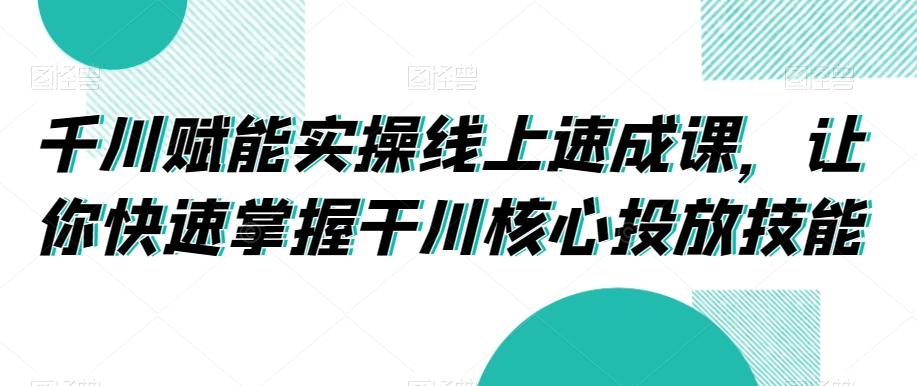 千川赋能实操线上速成课，让你快速掌握干川核心投放技能-梦凌网创