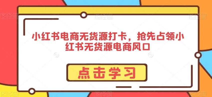 小红书电商无货源打卡，抢先占领小红书无货源电商风口-梦凌网创