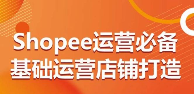 Shopee运营必备基础运营店铺打造，多层次的教你从0-1运营店铺-梦凌网创