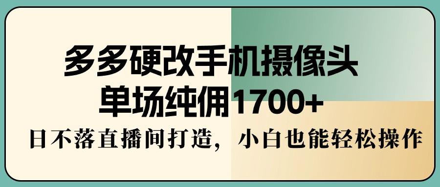 多多硬改手机摄像头，单场纯佣1700+，日不落直播间打造，小白也能轻松操作-梦凌网创
