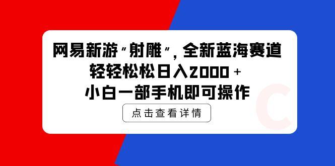 (9936期)网易新游 射雕 全新蓝海赛道，轻松日入2000＋小白一部手机即可操作-梦凌网创