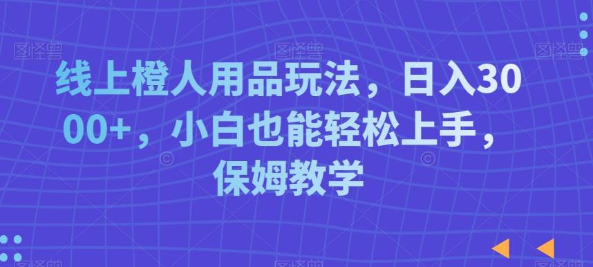 线上橙人用品玩法，日入3000+，小白也能轻松上手，保姆教学【揭秘】-梦凌网创