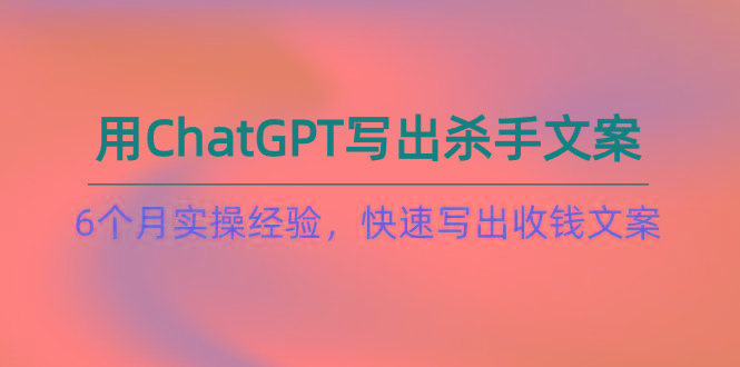 如何用ChatGPT-写出杀手文案，6个月实战经验，快速写出收钱文案(8节课-梦凌网创