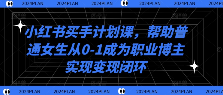 小红书买手计划课，帮助普通女生从0-1成为职业博主实现变现闭环-梦凌网创