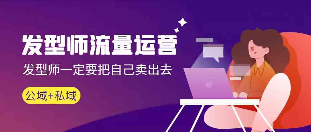 发型师流量运营，发型师一定要把自己卖出去(公域+私城)-梦凌网创