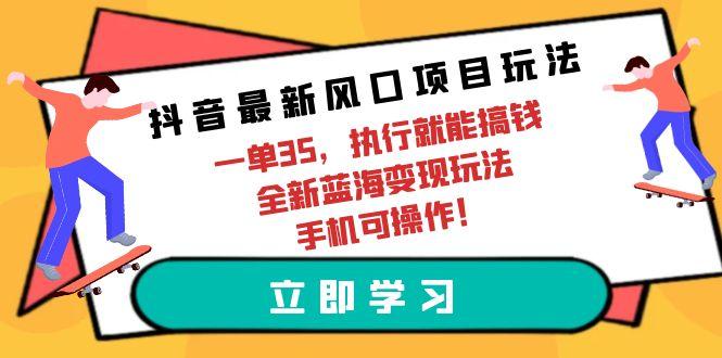 (9948期)抖音最新风口项目玩法，一单35，执行就能搞钱 全新蓝海变现玩法 手机可操作-梦凌网创