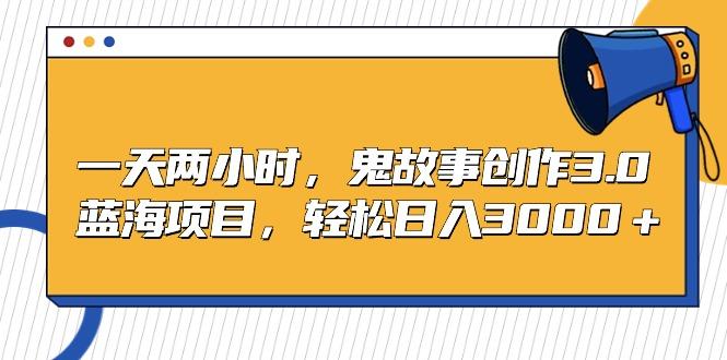 一天两小时，鬼故事创作3.0，蓝海项目，轻松日入3000＋-梦凌网创