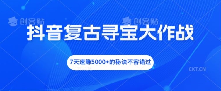 抖音复古寻宝大作战，7天速赚5000+的秘诀不容错过【揭秘】-梦凌网创