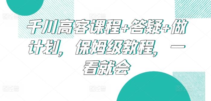 千川高客课程+答疑+做计划，保姆级教程，一看就会-梦凌网创